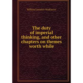 Книга The duty of imperial thinking, and other chapters on themes worth while. William Lonsdale Watkinson
Книга The duty of imperial thinking, and other chapters on themes worth while. William Lonsdale Watkinson