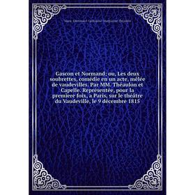 Книга Gascon et Normand; ou, Les deux soubrettes, comédie en un acte, mêlée de vaudevilles. Par MM. Théaulon et Capelle. Représentée, pour la premìere
Книга Gascon et Normand; ou, Les deux soubrettes, comédie en un acte, mêlée de vaudevilles. Par MM. Théaulon et Capelle. Représentée, pour la premìere