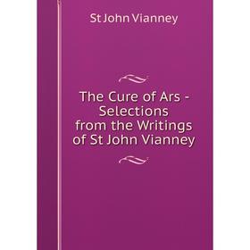 Книга The Cure of Ars - Selections from the Writings of St John Vianney. St John Vianney
Книга The Cure of Ars - Selections from the Writings of St John Vianney. St John Vianney