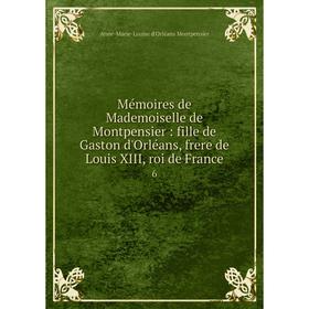 Книга Mémoires de Mademoiselle de Montpensier: fille de Gaston d'Orléans, frere de Louis XIII, roi de France 6
Книга Mémoires de Mademoiselle de Montpensier: fille de Gaston d'Orléans, frere de Louis XIII, roi de France 6