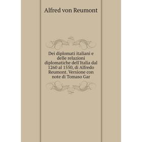 Книга Dei diplomati italiani e delle relazioni diplomatiche dell'Italia dal 1260 al 1550, di Alfredo Reumont. Versione con note di Tomaso Gar
Книга Dei diplomati italiani e delle relazioni diplomatiche dell'Italia dal 1260 al 1550, di Alfredo Reumont. Versione con note di Tomaso Gar