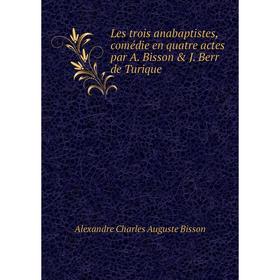 Книга Les trois anabaptistes, comédie en quatre actes par A Bisson & J Berr de Turique
Книга Les trois anabaptistes, comédie en quatre actes par A Bisson & J Berr de Turique
