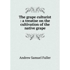 Книга The grape culturist: a treatise on the cultivation of the native grape. Andrew Samuel Fuller
Книга The grape culturist: a treatise on the cultivation of the native grape. Andrew Samuel Fuller