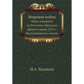 Мировая война Наши операции на Восточно-Прусском фронте зимою 1915 г. Воспоминания и мысли
Мировая война Наши операции на Восточно-Прусском фронте зимою 1915 г. Воспоминания и мысли