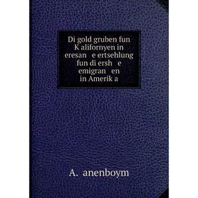Книга Di gold gruben fun Ḳalifornyen in eresan e ertsehlung fun di ersh e emigran en in Ameriḳa
Книга Di gold gruben fun Ḳalifornyen in eresan e ertsehlung fun di ersh e emigran en in Ameriḳa