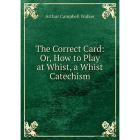 Книга The Correct Card: Or, How to Play at Whist, a Whist Catechism. Arthur Campbell Walker
Книга The Correct Card: Or, How to Play at Whist, a Whist Catechism. Arthur Campbell Walker
