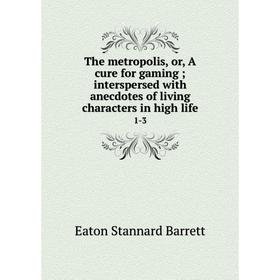 Книга The metropolis, or, A cure for gaming; interspersed with anecdotes of living characters in high life 1-3
Книга The metropolis, or, A cure for gaming; interspersed with anecdotes of living characters in high life 1-3