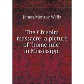 Книга The Chisolm massacre: a picture of home rule in Mississippi. James Monroe Wells
Книга The Chisolm massacre: a picture of home rule in Mississippi. James Monroe Wells