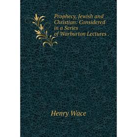 Книга Prophecy, Jewish and Christian: Considered in a Series of Warburton Lectures. Henry Wace 
Книга Prophecy, Jewish and Christian: Considered in a Series of Warburton Lectures. Henry Wace