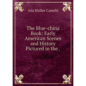 Книга The Blue-china Book: Early American Scenes and History Pictured in the. Ada Walker Camehl
Книга The Blue-china Book: Early American Scenes and History Pictured in the. Ada Walker Camehl