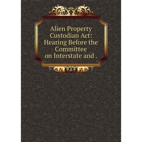 Книга Alien Property Custodian Act: Hearing Before the Committee on Interstate and.
Книга Alien Property Custodian Act: Hearing Before the Committee on Interstate and.