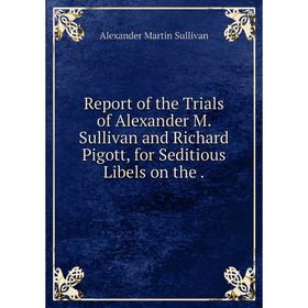 Книга Report of the Trials of Alexander M. Sullivan and Richard Pigott, for Seditious Libels on the. Alexa
Книга Report of the Trials of Alexander M. Sullivan and Richard Pigott, for Seditious Libels on the. Alexa
