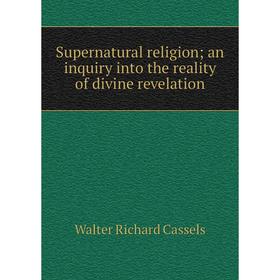 Книга Supernatural religion; an inquiry into the reality of divine revelation. Walter Richard Casse
Книга Supernatural religion; an inquiry into the reality of divine revelation. Walter Richard Casse