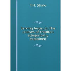 Книга Serving Jesus; or, The crosses of children allegorically explained. T.H. Shaw
Книга Serving Jesus; or, The crosses of children allegorically explained. T.H. Shaw