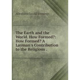 Книга The Earth and the World. How Formed: How Formed A Layman's Contribution to the Religious.
Книга The Earth and the World. How Formed: How Formed A Layman's Contribution to the Religious.