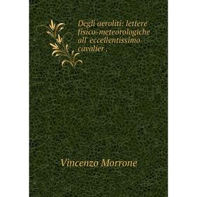 Книга Degli aeroliti: lettere fisico-meteorologiche all' eccellentissimo cavalier .
Книга Degli aeroliti: lettere fisico-meteorologiche all' eccellentissimo cavalier .