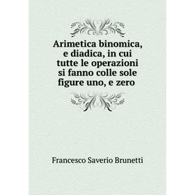 Книга Arimetica binomica, e diadica, in cui tutte le operazioni si fanno colle sole figure uno, e zero
Книга Arimetica binomica, e diadica, in cui tutte le operazioni si fanno colle sole figure uno, e zero