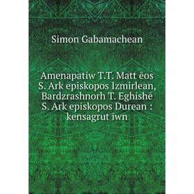 Книга Amenapatiw T.T. Mattʻēos S. Arkʻepiskopos Izmirlean, Bardzrashnorh T. Eghishē S. Arkʻepiskopos Durean: kensagrutʻiwn
Книга Amenapatiw T.T. Mattʻēos S. Arkʻepiskopos Izmirlean, Bardzrashnorh T. Eghishē S. Arkʻepiskopos Durean: kensagrutʻiwn