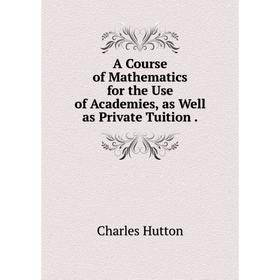 Книга A Course of Mathematics for the Use of Academies, as Well as Private Tuition.
Книга A Course of Mathematics for the Use of Academies, as Well as Private Tuition.
