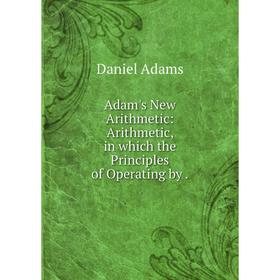 Книга Adam's New Arithmetic: Arithmetic, in which the Principles of Operating by.
Книга Adam's New Arithmetic: Arithmetic, in which the Principles of Operating by.