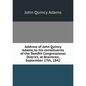 Книга Address of John Quincy Adams, to his constituents of the Twelfth Congressional District, at Braintree, September 17th, 1842
Книга Address of John Quincy Adams, to his constituents of the Twelfth Congressional District, at Braintree, September 17th, 1842