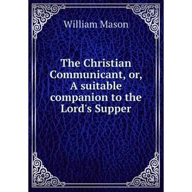 Книга The Christian Communicant, or, A suitable companion to the Lord's Supper. William Mason
Книга The Christian Communicant, or, A suitable companion to the Lord's Supper. William Mason