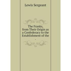 Книга The Franks, from Their Origin as a Confederacy to the Establishment of the. Lewis Sergeant
Книга The Franks, from Their Origin as a Confederacy to the Establishment of the. Lewis Sergeant
