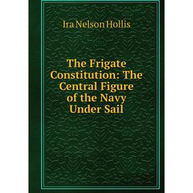 Книга The Frigate Constitution: The Central Figure of the Navy Under Sail. Ira Nelson Hollis
Книга The Frigate Constitution: The Central Figure of the Navy Under Sail. Ira Nelson Hollis