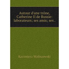 Книга Autour d'une trône, Catherine II de Russie: laborateurs; ses amis; ses.
Книга Autour d'une trône, Catherine II de Russie: laborateurs; ses amis; ses.