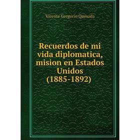 Книга Recuerdos de mi vida diplomatica, mision en Estados Unidos (1885-1892). Vicente Gregorio Ques
Книга Recuerdos de mi vida diplomatica, mision en Estados Unidos (1885-1892). Vicente Gregorio Ques