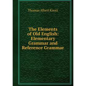 Книга The Elements of Old English: Elementary Grammar and Reference Grammar. Thomas Albert Knott
Книга The Elements of Old English: Elementary Grammar and Reference Grammar. Thomas Albert Knott