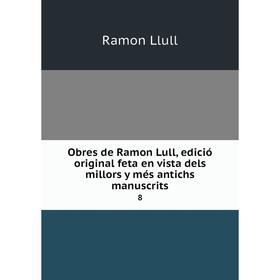 Книга Obres de Ramon Lull, edició original feta en vista dels millors y més antichs manuscrits 8
Книга Obres de Ramon Lull, edició original feta en vista dels millors y més antichs manuscrits 8