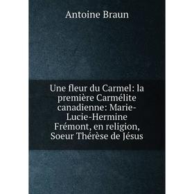 Книга Une fleur du Carmel: la première Carmélite canadienne: Marie-Lucie-Hermine Frémont, en religion, Soeur Thérèse de Jésus
Книга Une fleur du Carmel: la première Carmélite canadienne: Marie-Lucie-Hermine Frémont, en religion, Soeur Thérèse de Jésus