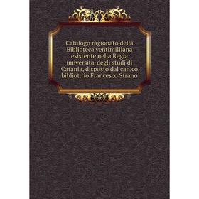 Книга Catalogo ragionato della Biblioteca ventimilliana esistente nella Regia universita' degli studj di Catania, disposto dal can.co bibliot.rio Fran
Книга Catalogo ragionato della Biblioteca ventimilliana esistente nella Regia universita' degli studj di Catania, disposto dal can.co bibliot.rio Fran