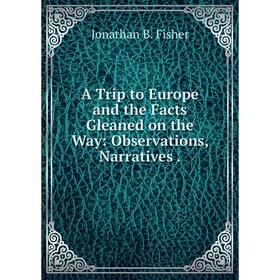 Книга A Trip to Europe and the Facts Gleaned on the Way: Observations, Narratives.
Книга A Trip to Europe and the Facts Gleaned on the Way: Observations, Narratives.