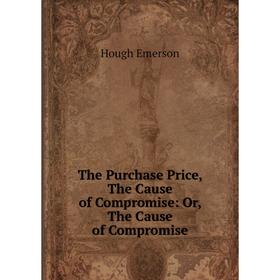 Книга The Purchase Price, The Cause of Compromise: Or, The Cause of Compromise
Книга The Purchase Price, The Cause of Compromise: Or, The Cause of Compromise