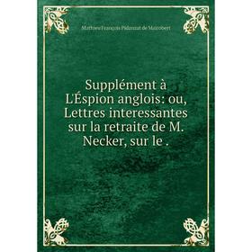 Книга Supplément à L'Éspion anglois: ou, Lettres interessantes sur la retraite de M. Necker, sur le
Книга Supplément à L'Éspion anglois: ou, Lettres interessantes sur la retraite de M. Necker, sur le