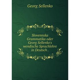 Книга Slovennska Grammatika oder Georg Sellenko's wendische Sprachlehre in Deutsch
Книга Slovennska Grammatika oder Georg Sellenko's wendische Sprachlehre in Deutsch