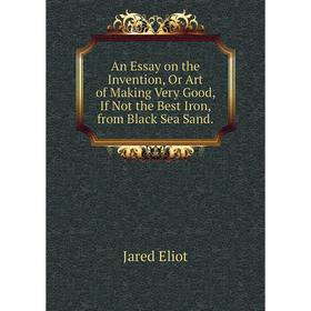 Книга An Essay on the Invention, Or Art of Making Very Good, If Not the Best Iron, from Black Sea Sand. Jared Eliot
Книга An Essay on the Invention, Or Art of Making Very Good, If Not the Best Iron, from Black Sea Sand. Jared Eliot