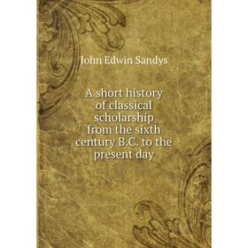 Книга A short history of classical scholarship from the sixth century B. C. to the present day. John Edwin Sandys
Книга A short history of classical scholarship from the sixth century B. C. to the present day. John Edwin Sandys