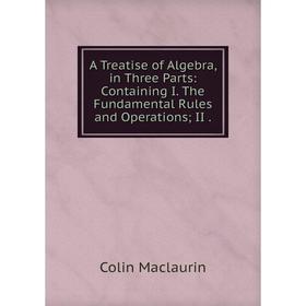 Книга A Treatise of Algebra, in Three Parts: Containing I. The Fundamental Rules and Operations; II. Colin Maclaurin
Книга A Treatise of Algebra, in Three Parts: Containing I. The Fundamental Rules and Operations; II. Colin Maclaurin