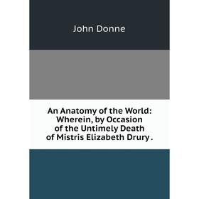 Книга An Anatomy of the World: Wherein, by Occasion of the Untimely Death of Mistris Elizabeth Drury. Джон Донн
Книга An Anatomy of the World: Wherein, by Occasion of the Untimely Death of Mistris Elizabeth Drury. Джон Донн