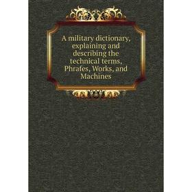 Книга A military dictionary, explaining and describing the technical terms, Phrafes, Works, and Machines. Military Dictionary
Книга A military dictionary, explaining and describing the technical terms, Phrafes, Works, and Machines. Military Dictionary