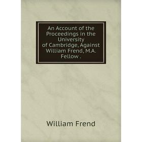 Книга An Account of the Proceedings in the University of Cambridge, Against William Frend, M. A. Fellow. William Frend
Книга An Account of the Proceedings in the University of Cambridge, Against William Frend, M. A. Fellow. William Frend