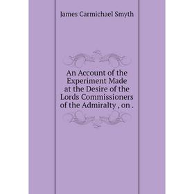 Книга An Account of the Experiment Made at the Desire of the Lords Commissioners of the Admiralty , on. James Carmichael Smyth
Книга An Account of the Experiment Made at the Desire of the Lords Commissioners of the Admiralty , on. James Carmichael Smyth