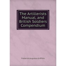Книга The Artillerists̓ Manual, and British Soldiers̓ Compendium. Frederick Augustus Griffiths
Книга The Artillerists̓ Manual, and British Soldiers̓ Compendium. Frederick Augustus Griffiths