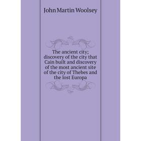 Книга The ancient city; discovery of the city that Cain built and discovery of the most ancient site of the city of Thebes and the lost Europa. John M
Книга The ancient city; discovery of the city that Cain built and discovery of the most ancient site of the city of Thebes and the lost Europa. John M