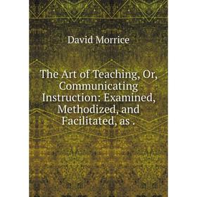 Книга The Art of Teaching, Or, Communicating Instruction: Examined, Methodized, and Facilitated, as. David Morrice
Книга The Art of Teaching, Or, Communicating Instruction: Examined, Methodized, and Facilitated, as. David Morrice