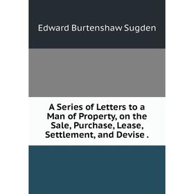 Книга A Series of Letters to a Man of Property, on the Sale, Purchase, Lease, Settlement, and Devise. Edward Burtenshaw Sugden
Книга A Series of Letters to a Man of Property, on the Sale, Purchase, Lease, Settlement, and Devise. Edward Burtenshaw Sugden