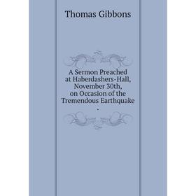 Книга A Sermon Preached at Haberdashers-Hall, November 30th, on Occasion of the Tremendous Earthquake. Thomas Gibbons
Книга A Sermon Preached at Haberdashers-Hall, November 30th, on Occasion of the Tremendous Earthquake. Thomas Gibbons